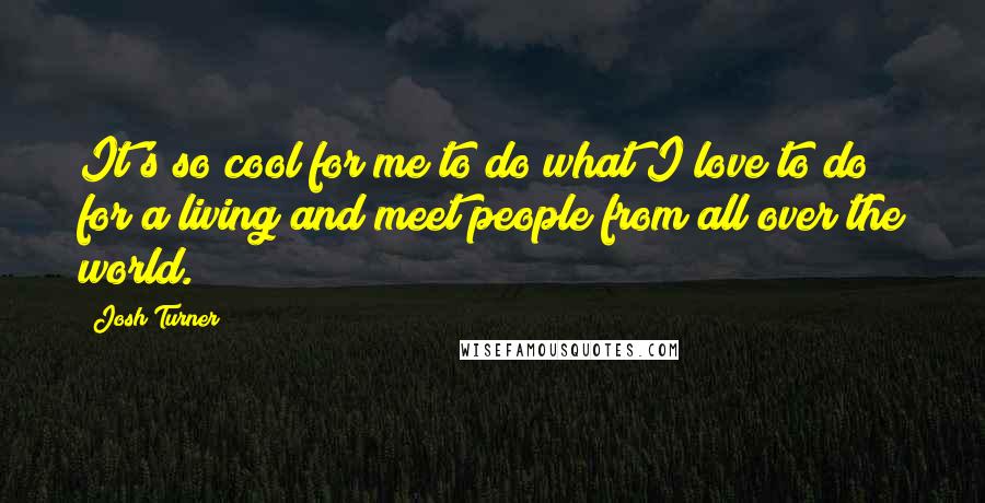 Josh Turner Quotes: It's so cool for me to do what I love to do for a living and meet people from all over the world.