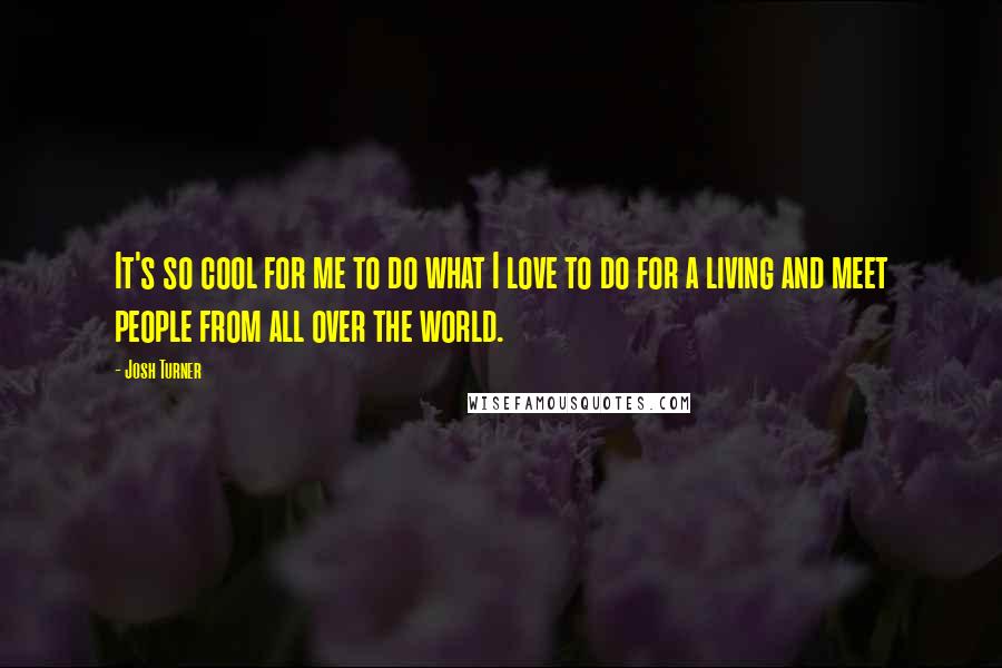 Josh Turner Quotes: It's so cool for me to do what I love to do for a living and meet people from all over the world.