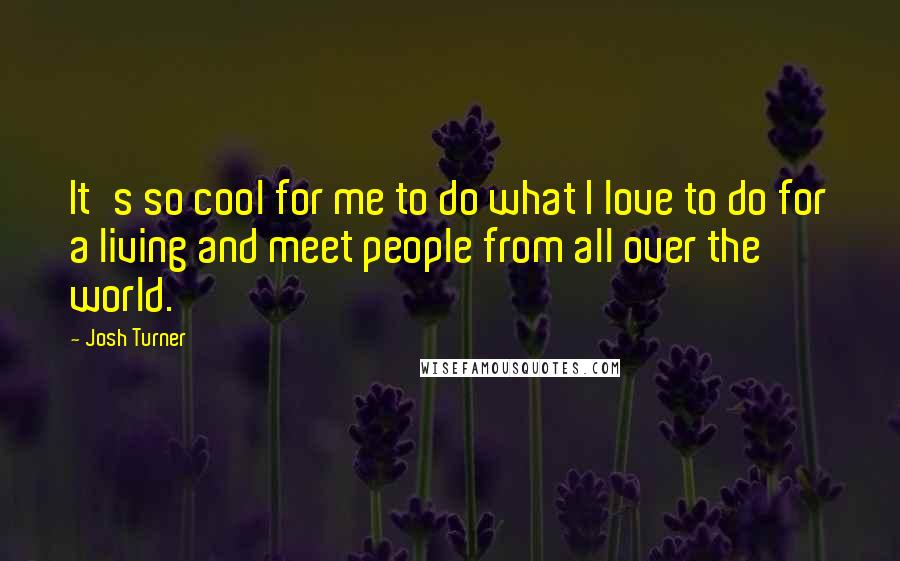 Josh Turner Quotes: It's so cool for me to do what I love to do for a living and meet people from all over the world.