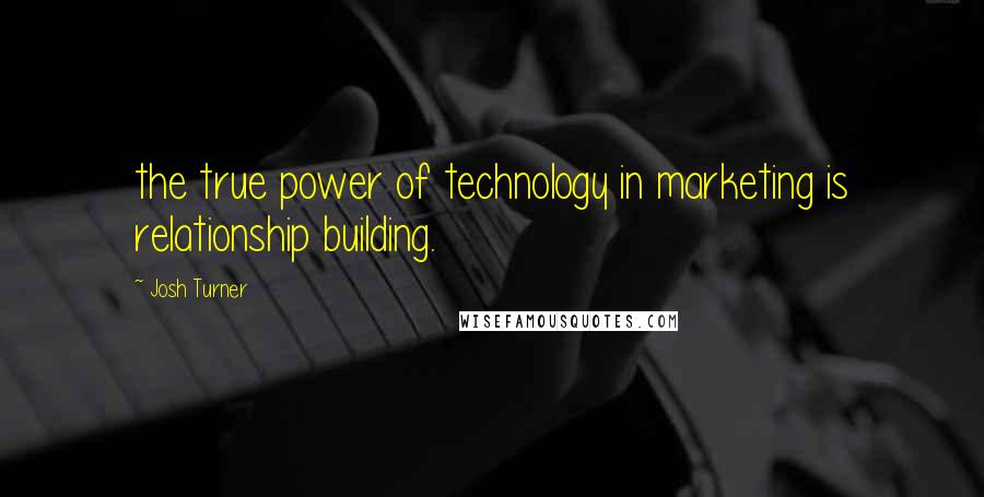 Josh Turner Quotes: the true power of technology in marketing is relationship building.