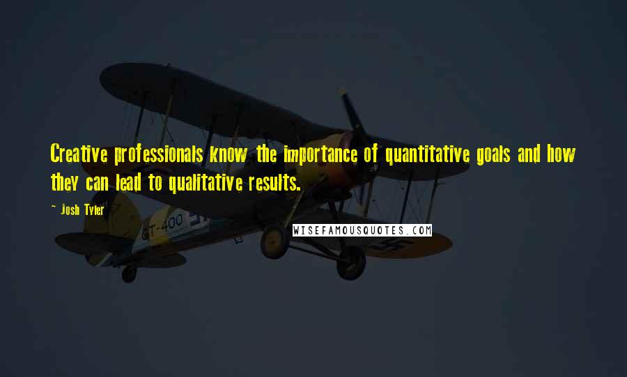 Josh Tyler Quotes: Creative professionals know the importance of quantitative goals and how they can lead to qualitative results.