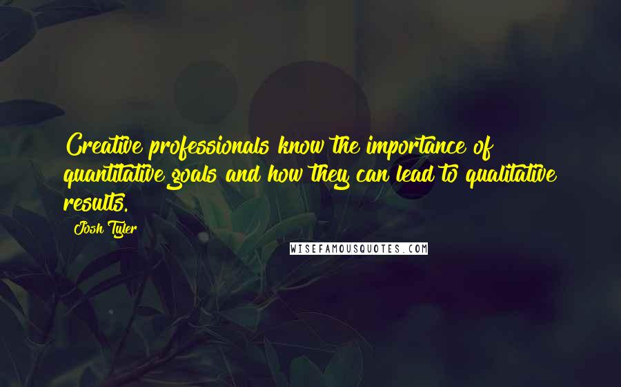 Josh Tyler Quotes: Creative professionals know the importance of quantitative goals and how they can lead to qualitative results.