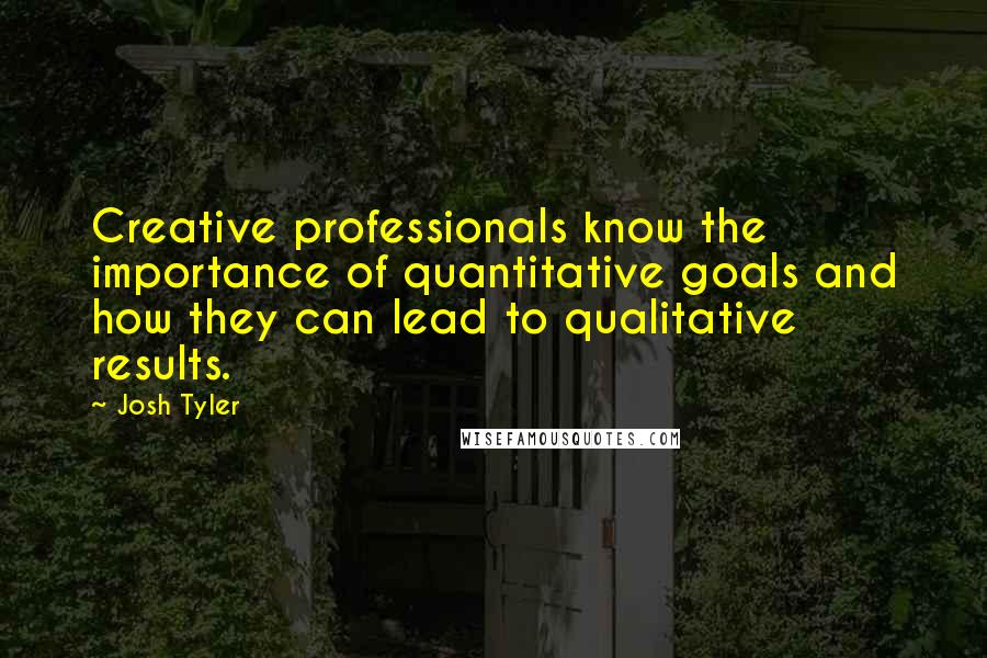 Josh Tyler Quotes: Creative professionals know the importance of quantitative goals and how they can lead to qualitative results.