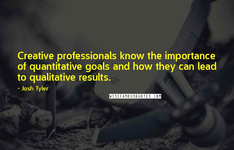 Josh Tyler Quotes: Creative professionals know the importance of quantitative goals and how they can lead to qualitative results.