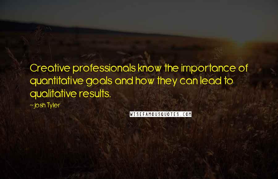 Josh Tyler Quotes: Creative professionals know the importance of quantitative goals and how they can lead to qualitative results.