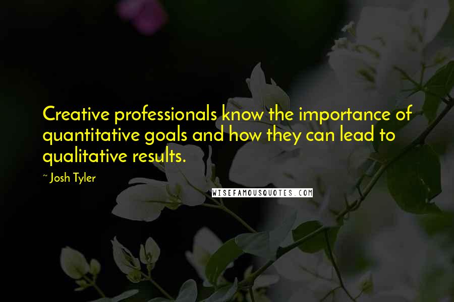 Josh Tyler Quotes: Creative professionals know the importance of quantitative goals and how they can lead to qualitative results.