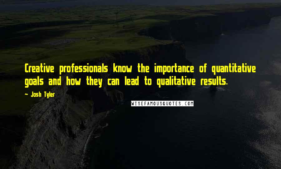 Josh Tyler Quotes: Creative professionals know the importance of quantitative goals and how they can lead to qualitative results.