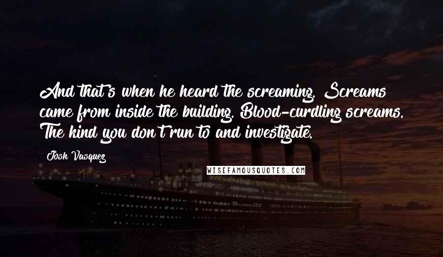 Josh Vasquez Quotes: And that's when he heard the screaming. Screams came from inside the building. Blood-curdling screams. The kind you don't run to and investigate.