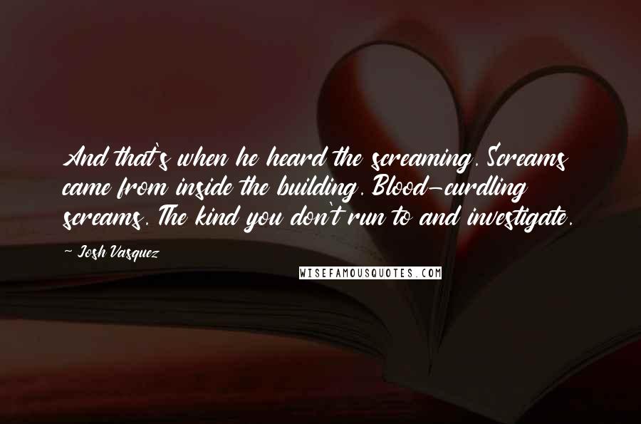Josh Vasquez Quotes: And that's when he heard the screaming. Screams came from inside the building. Blood-curdling screams. The kind you don't run to and investigate.