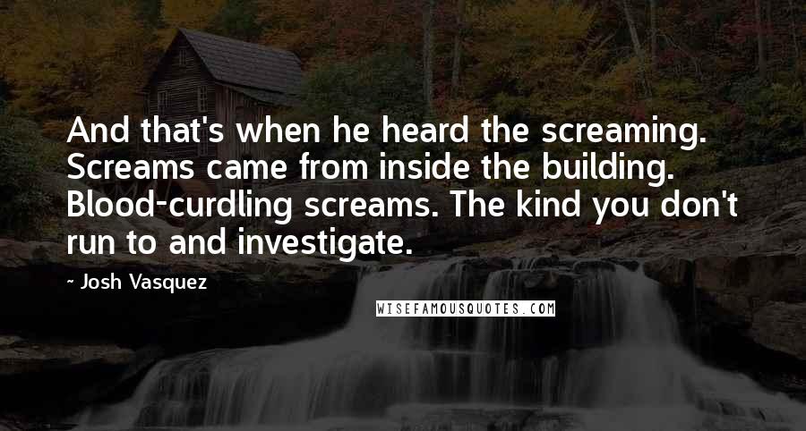 Josh Vasquez Quotes: And that's when he heard the screaming. Screams came from inside the building. Blood-curdling screams. The kind you don't run to and investigate.