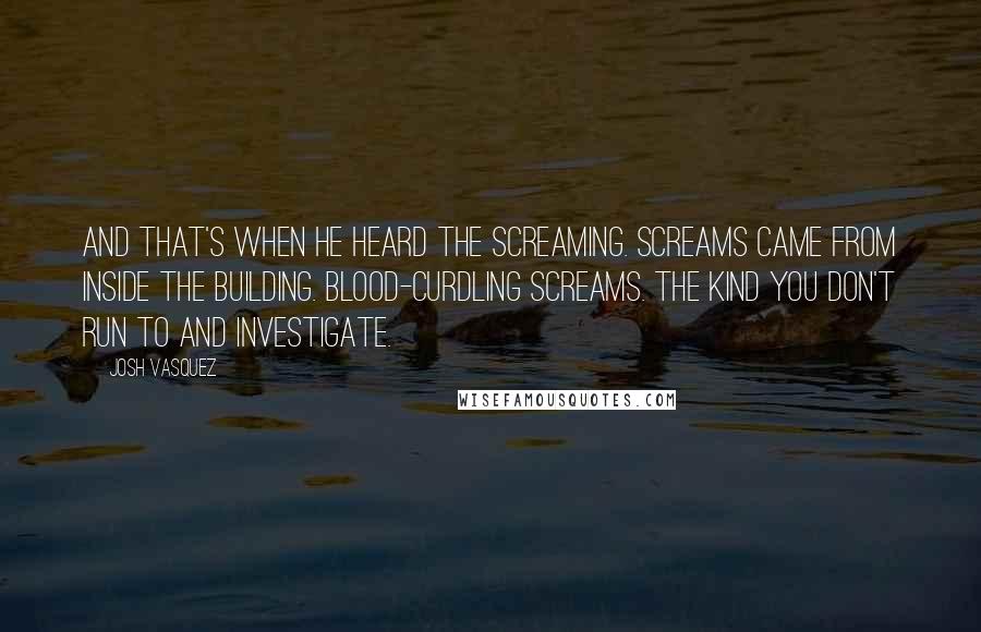 Josh Vasquez Quotes: And that's when he heard the screaming. Screams came from inside the building. Blood-curdling screams. The kind you don't run to and investigate.