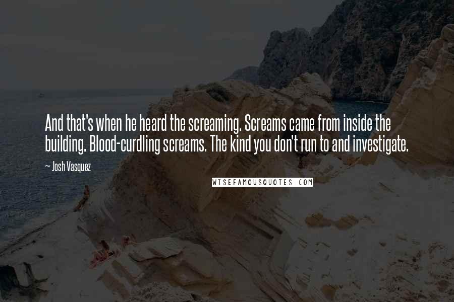 Josh Vasquez Quotes: And that's when he heard the screaming. Screams came from inside the building. Blood-curdling screams. The kind you don't run to and investigate.