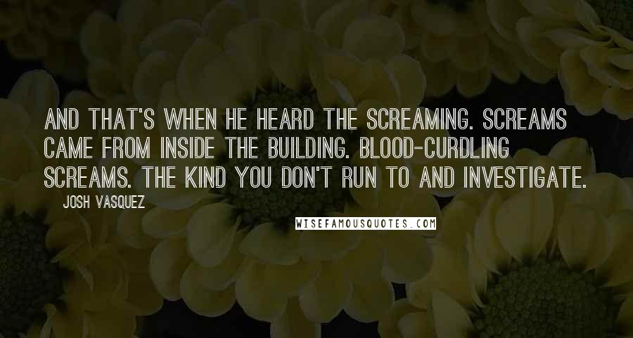 Josh Vasquez Quotes: And that's when he heard the screaming. Screams came from inside the building. Blood-curdling screams. The kind you don't run to and investigate.