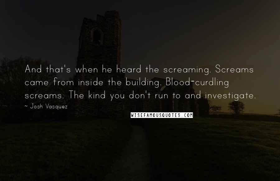 Josh Vasquez Quotes: And that's when he heard the screaming. Screams came from inside the building. Blood-curdling screams. The kind you don't run to and investigate.