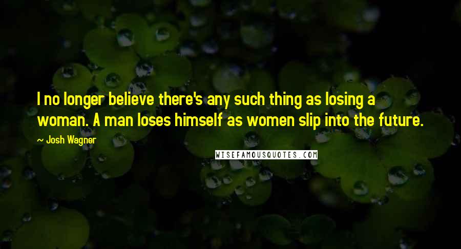 Josh Wagner Quotes: I no longer believe there's any such thing as losing a woman. A man loses himself as women slip into the future.