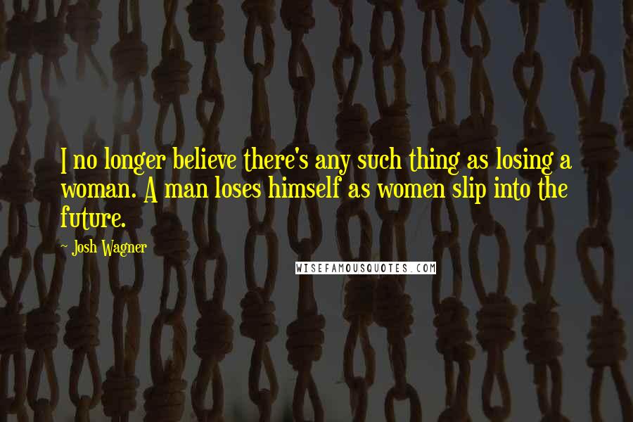 Josh Wagner Quotes: I no longer believe there's any such thing as losing a woman. A man loses himself as women slip into the future.