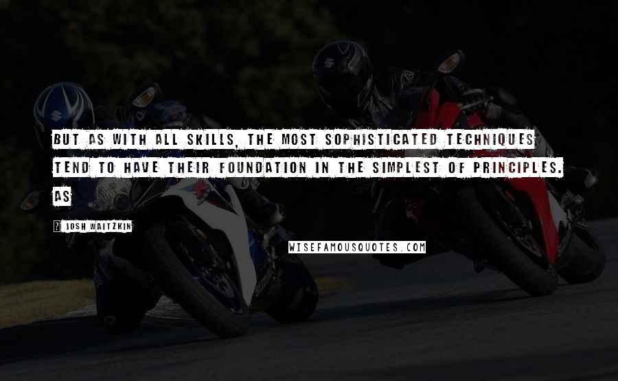 Josh Waitzkin Quotes: But as with all skills, the most sophisticated techniques tend to have their foundation in the simplest of principles. As