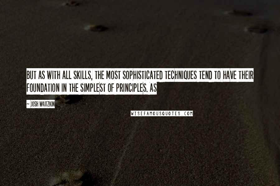 Josh Waitzkin Quotes: But as with all skills, the most sophisticated techniques tend to have their foundation in the simplest of principles. As