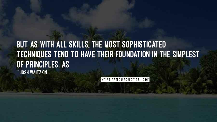 Josh Waitzkin Quotes: But as with all skills, the most sophisticated techniques tend to have their foundation in the simplest of principles. As