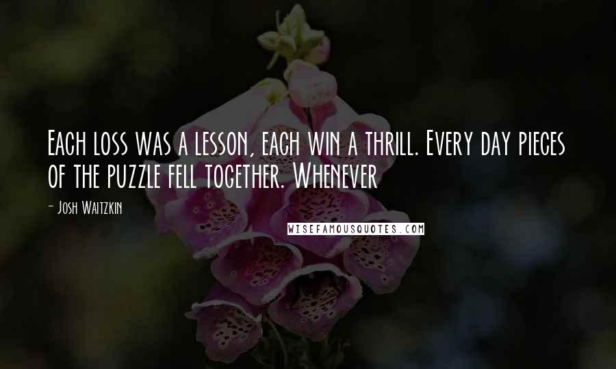 Josh Waitzkin Quotes: Each loss was a lesson, each win a thrill. Every day pieces of the puzzle fell together. Whenever