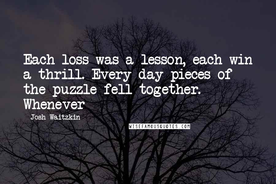 Josh Waitzkin Quotes: Each loss was a lesson, each win a thrill. Every day pieces of the puzzle fell together. Whenever