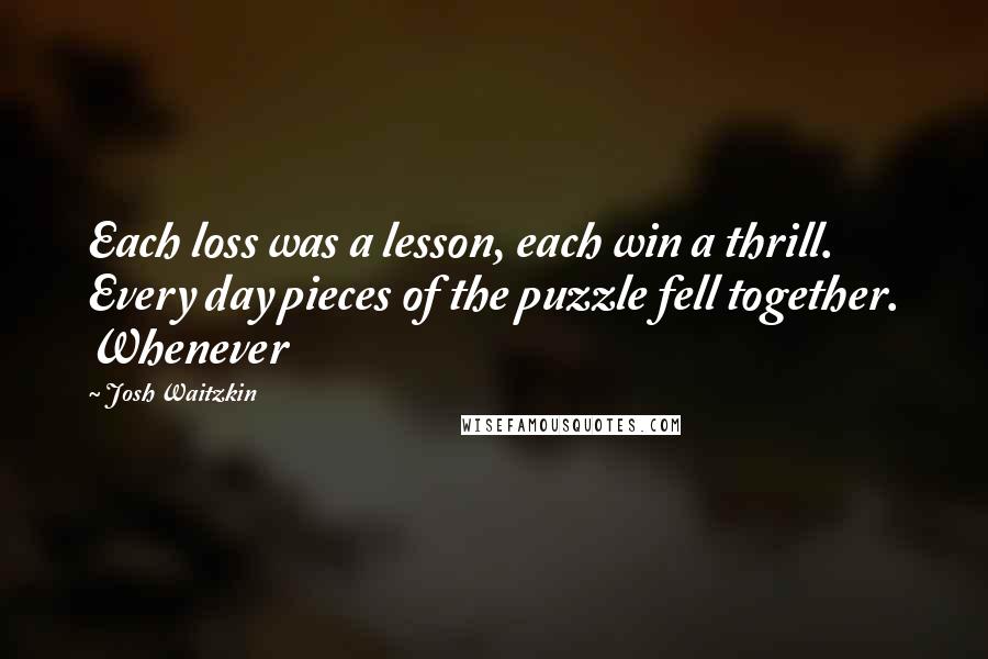 Josh Waitzkin Quotes: Each loss was a lesson, each win a thrill. Every day pieces of the puzzle fell together. Whenever
