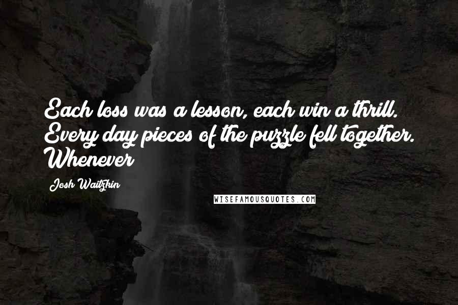 Josh Waitzkin Quotes: Each loss was a lesson, each win a thrill. Every day pieces of the puzzle fell together. Whenever