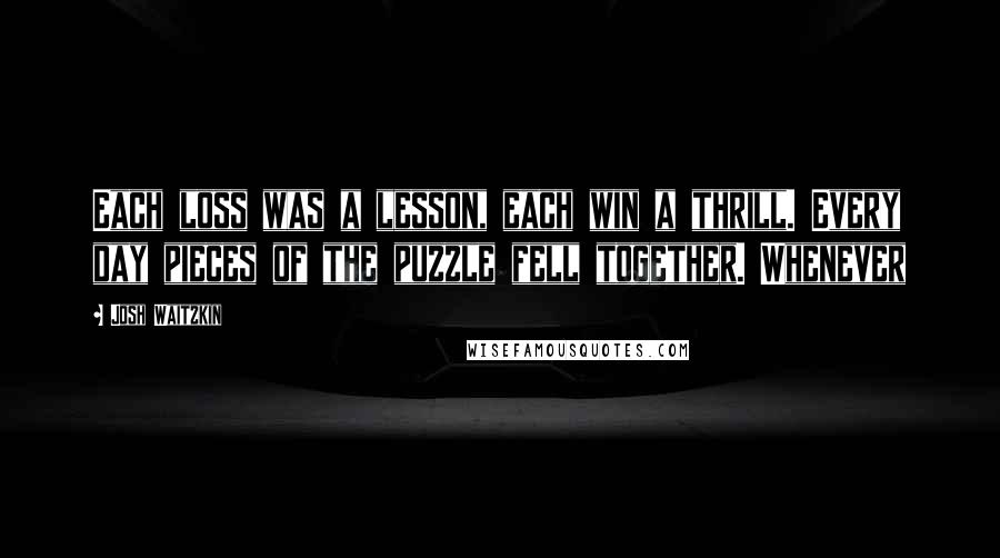 Josh Waitzkin Quotes: Each loss was a lesson, each win a thrill. Every day pieces of the puzzle fell together. Whenever