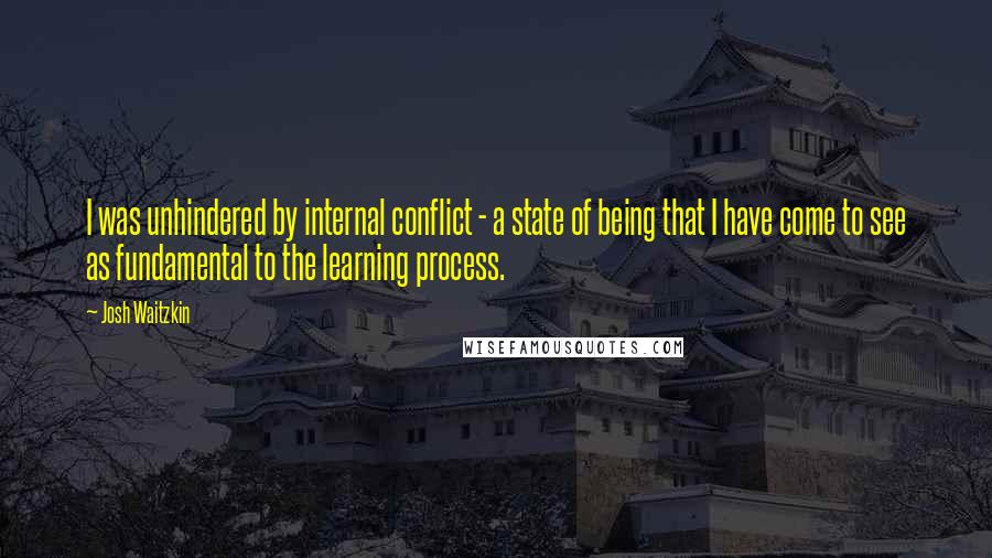 Josh Waitzkin Quotes: I was unhindered by internal conflict - a state of being that I have come to see as fundamental to the learning process.