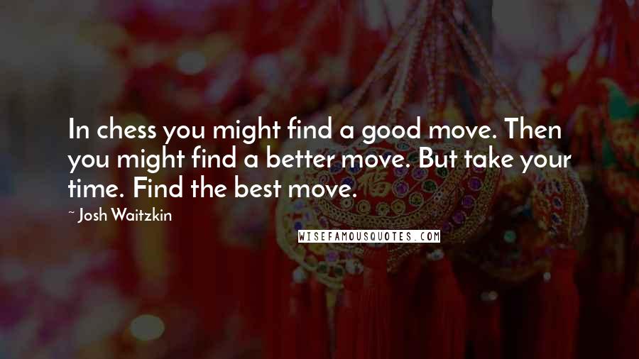 Josh Waitzkin Quotes: In chess you might find a good move. Then you might find a better move. But take your time. Find the best move.