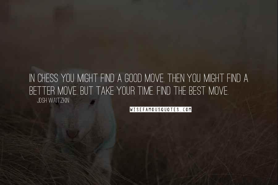 Josh Waitzkin Quotes: In chess you might find a good move. Then you might find a better move. But take your time. Find the best move.