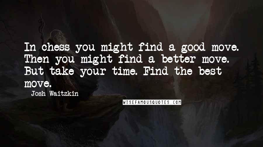 Josh Waitzkin Quotes: In chess you might find a good move. Then you might find a better move. But take your time. Find the best move.