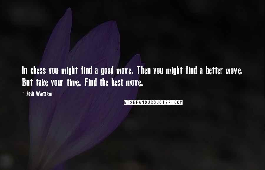 Josh Waitzkin Quotes: In chess you might find a good move. Then you might find a better move. But take your time. Find the best move.