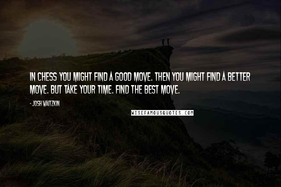 Josh Waitzkin Quotes: In chess you might find a good move. Then you might find a better move. But take your time. Find the best move.