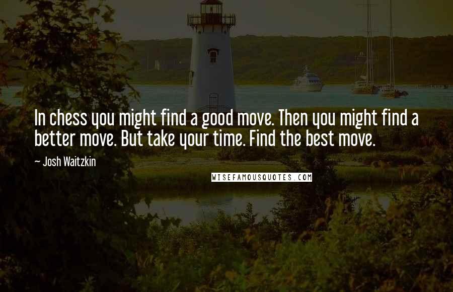 Josh Waitzkin Quotes: In chess you might find a good move. Then you might find a better move. But take your time. Find the best move.