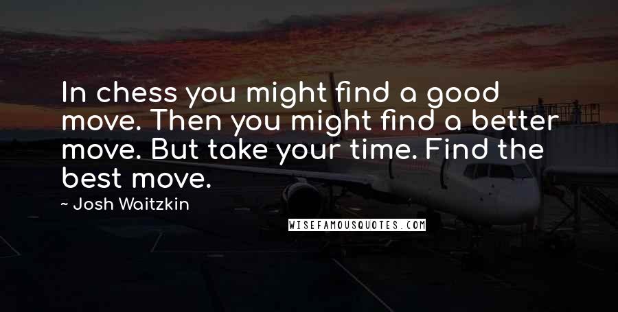 Josh Waitzkin Quotes: In chess you might find a good move. Then you might find a better move. But take your time. Find the best move.