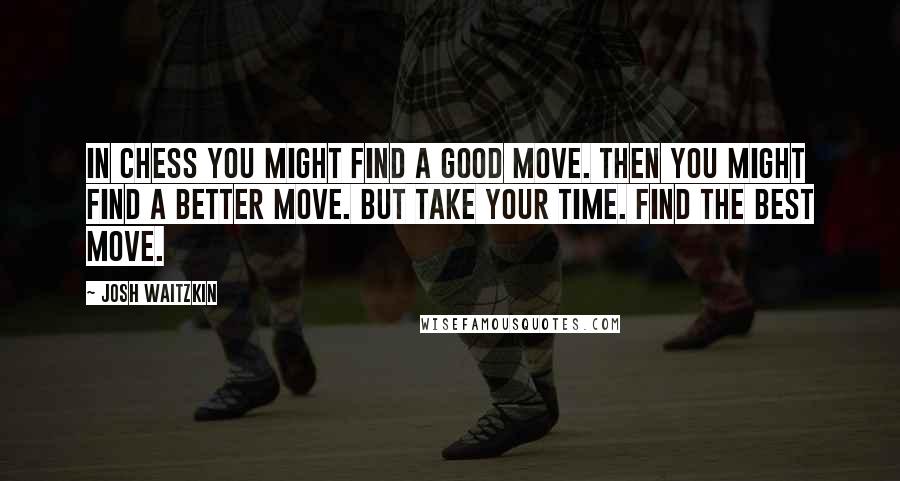 Josh Waitzkin Quotes: In chess you might find a good move. Then you might find a better move. But take your time. Find the best move.