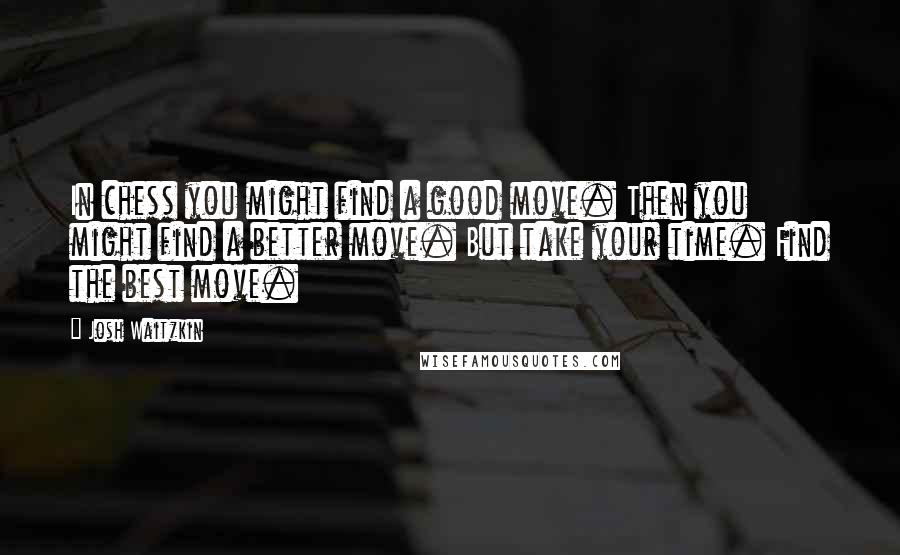 Josh Waitzkin Quotes: In chess you might find a good move. Then you might find a better move. But take your time. Find the best move.