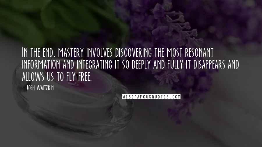 Josh Waitzkin Quotes: In the end, mastery involves discovering the most resonant information and integrating it so deeply and fully it disappears and allows us to fly free.