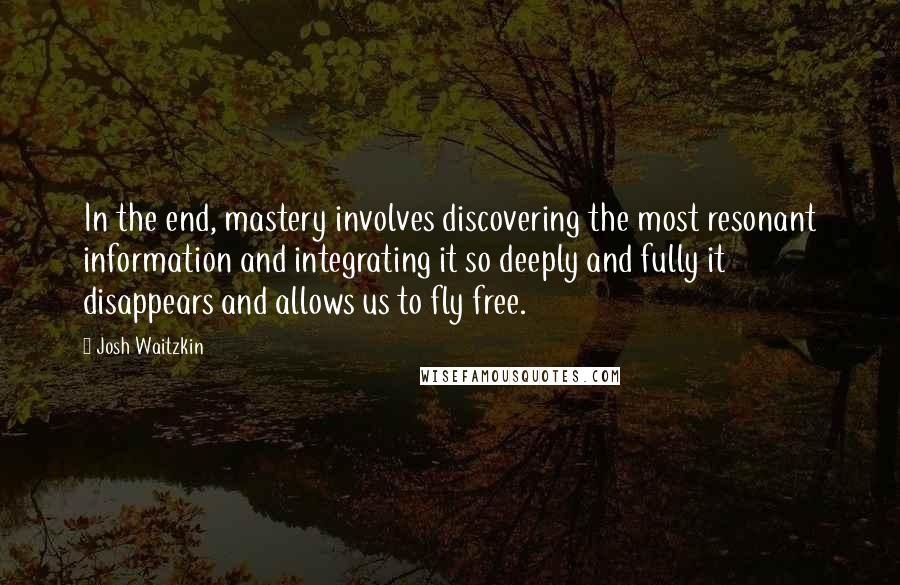 Josh Waitzkin Quotes: In the end, mastery involves discovering the most resonant information and integrating it so deeply and fully it disappears and allows us to fly free.