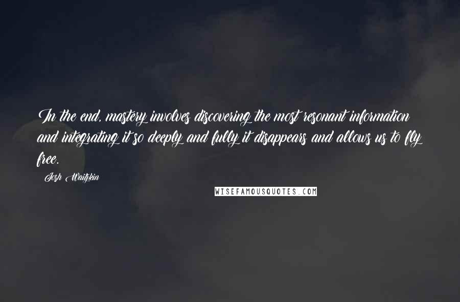 Josh Waitzkin Quotes: In the end, mastery involves discovering the most resonant information and integrating it so deeply and fully it disappears and allows us to fly free.