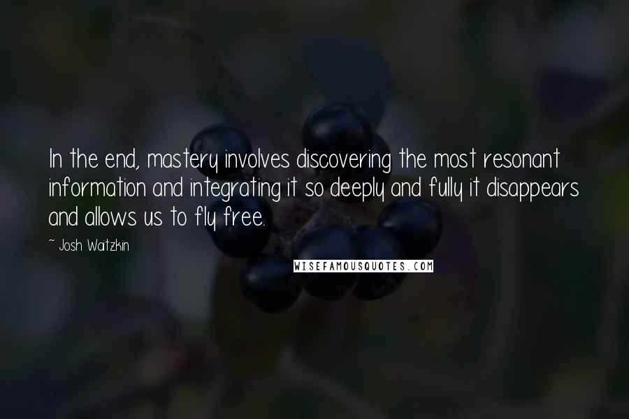 Josh Waitzkin Quotes: In the end, mastery involves discovering the most resonant information and integrating it so deeply and fully it disappears and allows us to fly free.