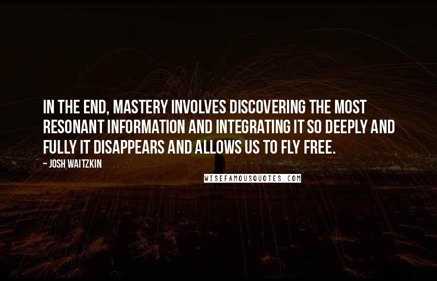 Josh Waitzkin Quotes: In the end, mastery involves discovering the most resonant information and integrating it so deeply and fully it disappears and allows us to fly free.