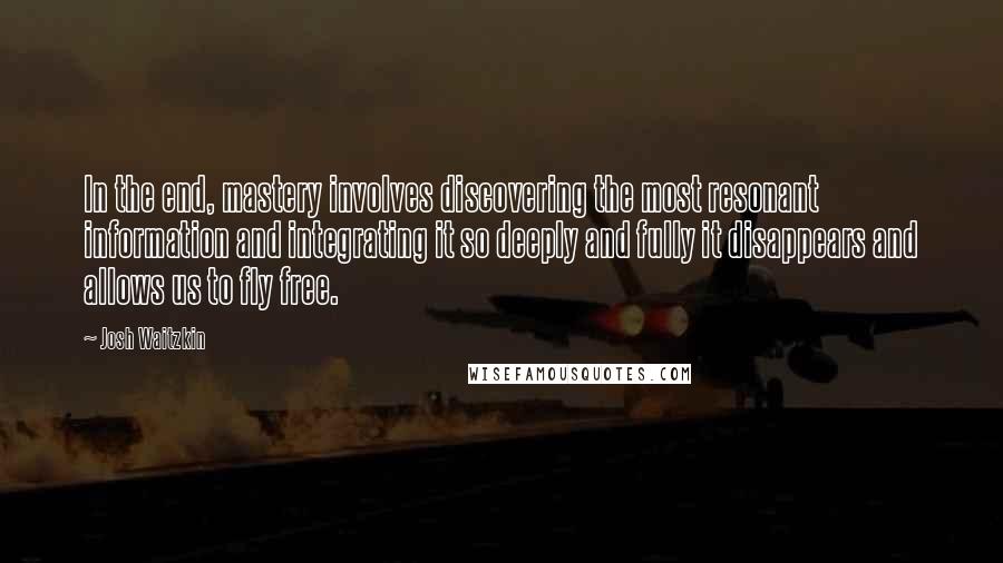 Josh Waitzkin Quotes: In the end, mastery involves discovering the most resonant information and integrating it so deeply and fully it disappears and allows us to fly free.