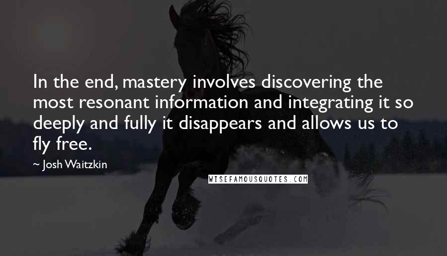Josh Waitzkin Quotes: In the end, mastery involves discovering the most resonant information and integrating it so deeply and fully it disappears and allows us to fly free.