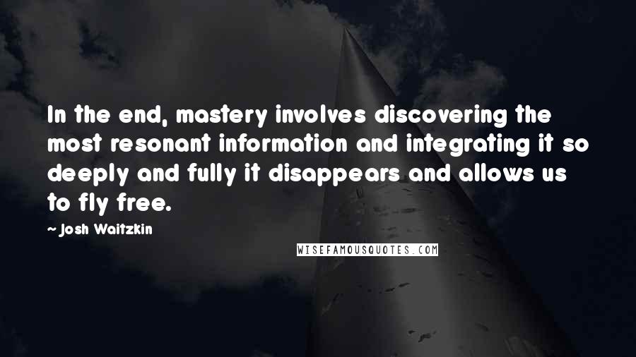 Josh Waitzkin Quotes: In the end, mastery involves discovering the most resonant information and integrating it so deeply and fully it disappears and allows us to fly free.
