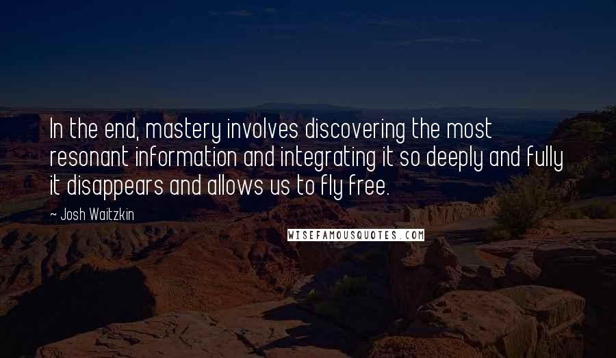 Josh Waitzkin Quotes: In the end, mastery involves discovering the most resonant information and integrating it so deeply and fully it disappears and allows us to fly free.