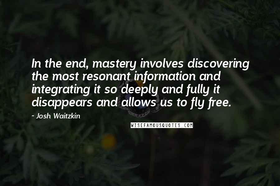 Josh Waitzkin Quotes: In the end, mastery involves discovering the most resonant information and integrating it so deeply and fully it disappears and allows us to fly free.