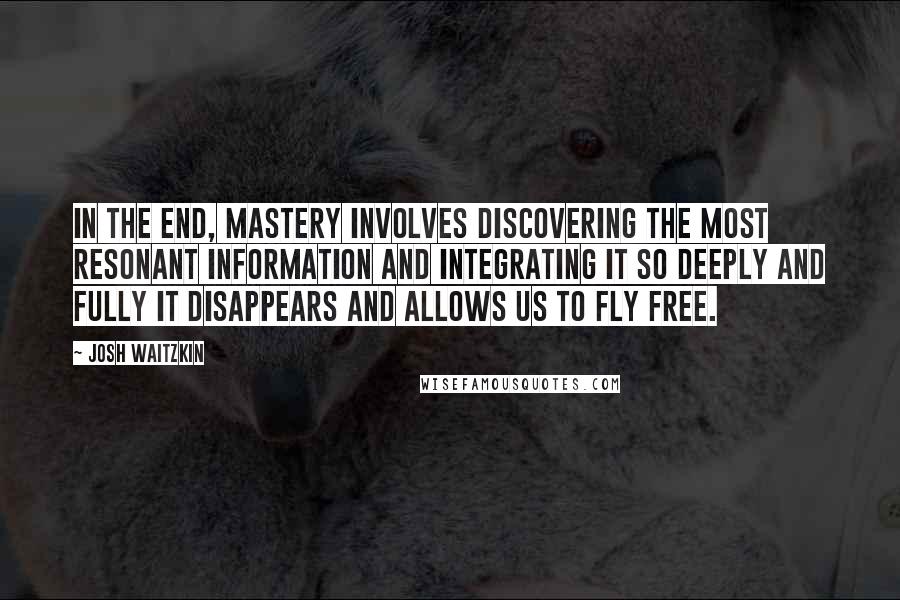 Josh Waitzkin Quotes: In the end, mastery involves discovering the most resonant information and integrating it so deeply and fully it disappears and allows us to fly free.