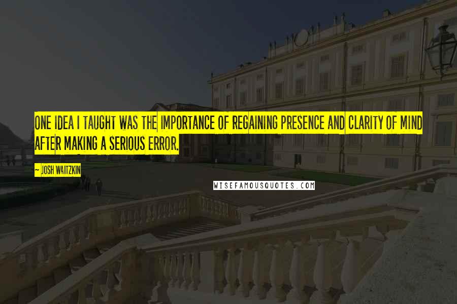 Josh Waitzkin Quotes: One idea I taught was the importance of regaining presence and clarity of mind after making a serious error.
